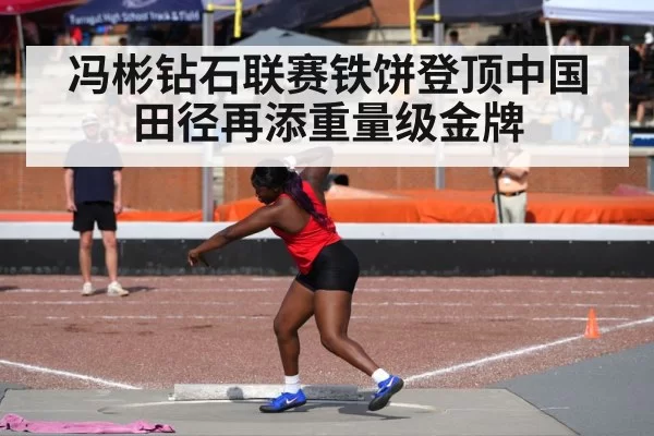 冯彬钻石联赛铁饼登顶中国田径再添重量级金牌
