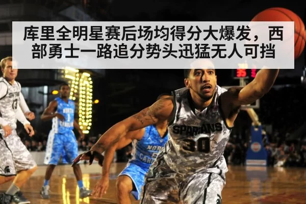 库里全明星赛后场均得分大爆发，西部勇士一路追分势头迅猛无人可挡