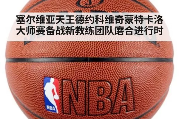 塞尔维亚天王德约科维奇蒙特卡洛大师赛备战新教练团队磨合进行时