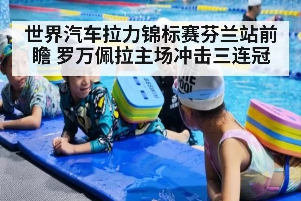 世界汽车拉力锦标赛芬兰站前瞻 罗万佩拉主场冲击三连冠