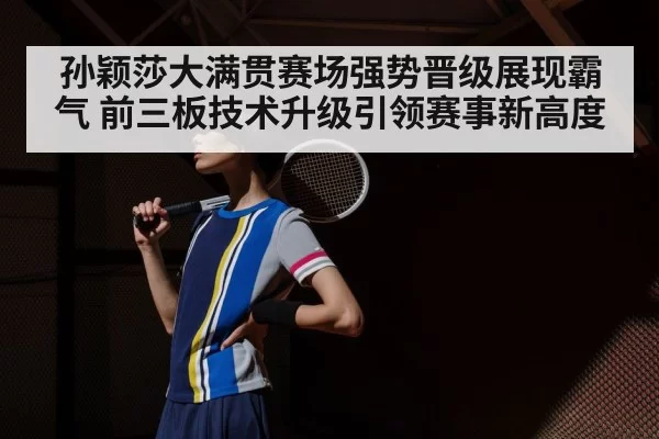 孙颖莎大满贯赛场强势晋级展现霸气 前三板技术升级引领赛事新高度