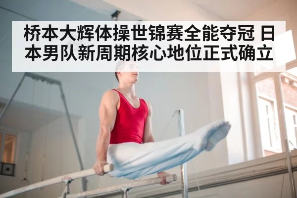 桥本大辉体操世锦赛全能夺冠 日本男队新周期核心地位正式确立