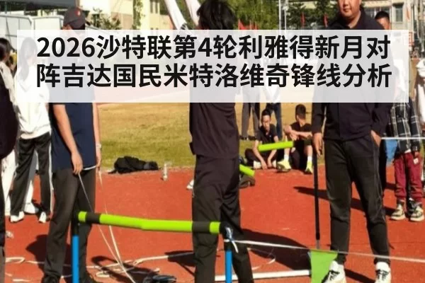 2026沙特联第4轮利雅得新月对阵吉达国民米特洛维奇锋线分析