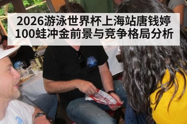 2026游泳世界杯上海站唐钱婷100蛙冲金前景与竞争格局分析