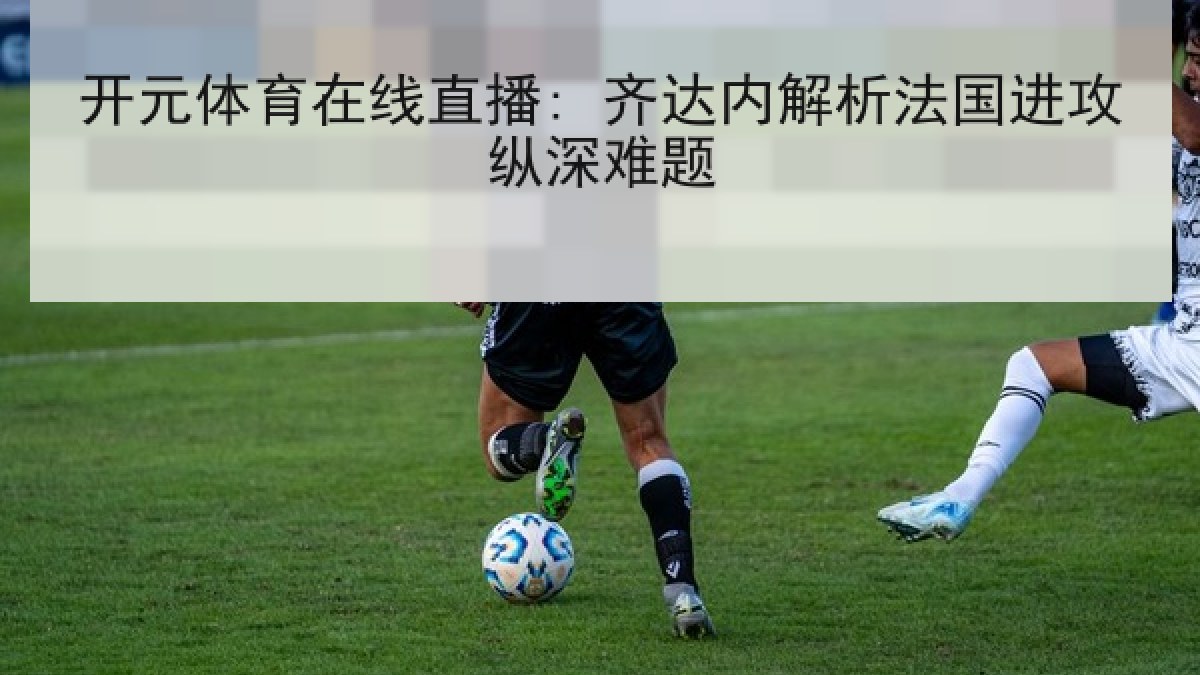 开元体育在线直播: 齐达内解析法国进攻纵深难题